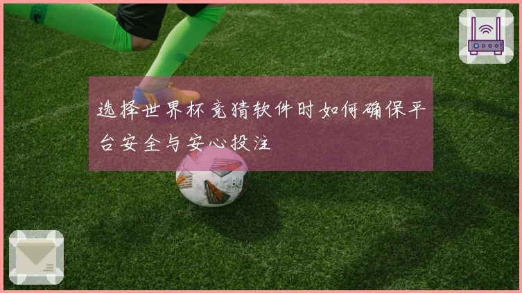 选择世界杯竞猜软件时如何确保平台安全与安心投注