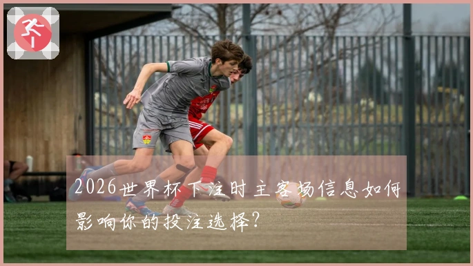 2026世界杯下注时主客场信息如何影响你的投注选择？