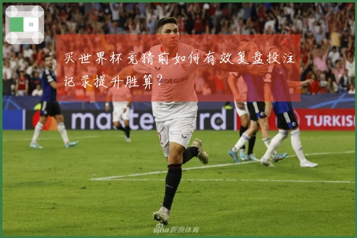买世界杯竞猜前如何有效复盘投注记录提升胜算？