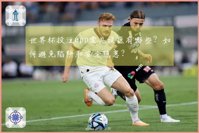 世界杯投注app常见误区有哪些？如何避免陷阱和安全隐患？