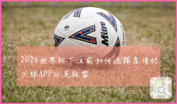 2026世界杯下注前如何选择靠谱的买球APP以免踩雷