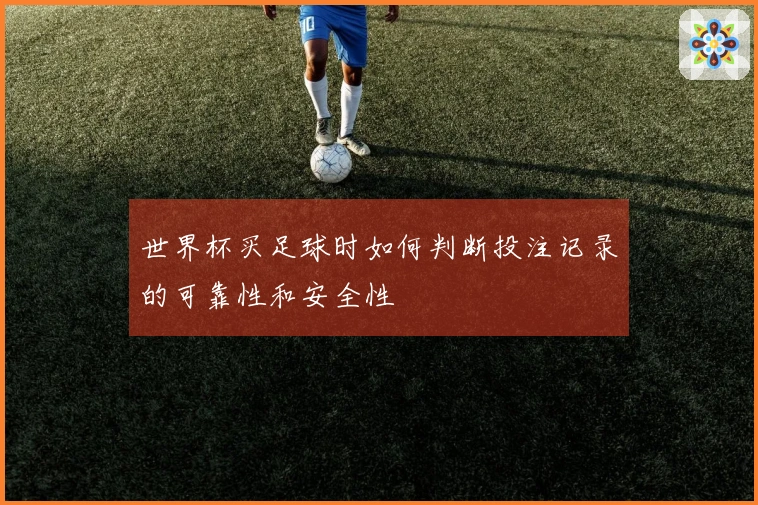 世界杯买足球时如何判断投注记录的可靠性和安全性