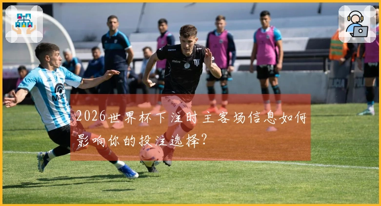 2026世界杯下注时主客场信息如何影响你的投注选择？