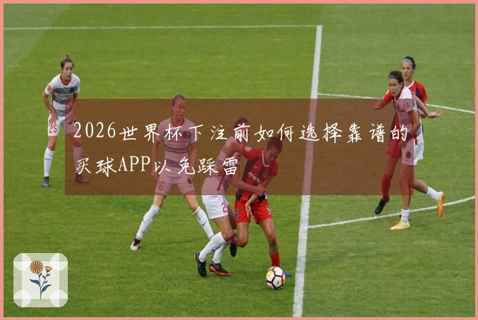 2026世界杯下注前如何选择靠谱的买球APP以免踩雷