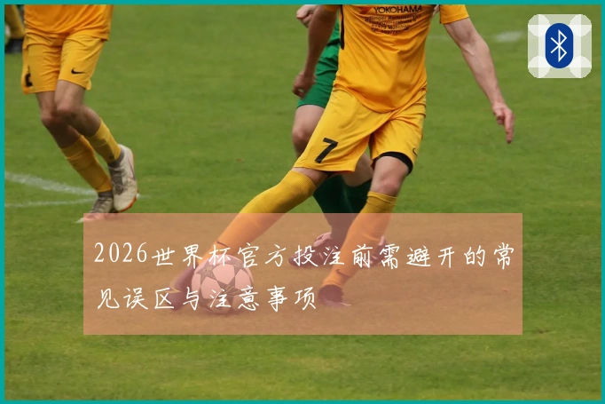 2026世界杯官方投注前需避开的常见误区与注意事项